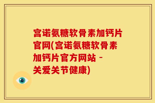 宫诺氨糖软骨素加钙片官网(宫诺氨糖软骨素加钙片官方网站 - 关爱关节健康)