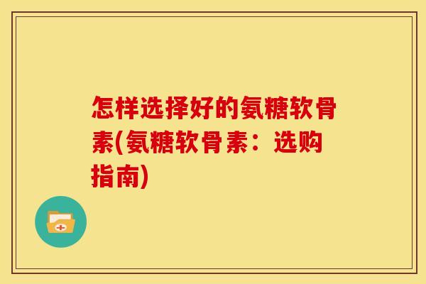 怎样选择好的氨糖软骨素(氨糖软骨素：选购指南)