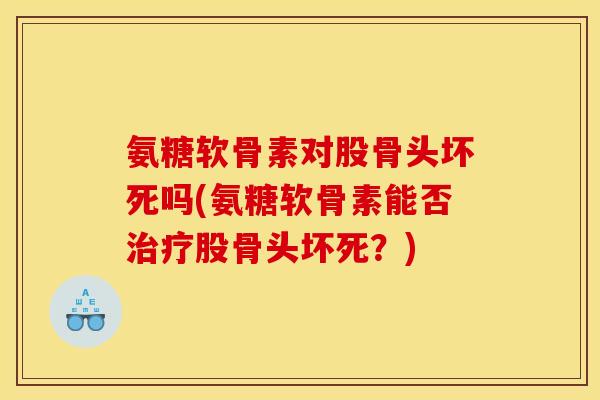 氨糖软骨素对股骨头坏死吗(氨糖软骨素能否治疗股骨头坏死？)
