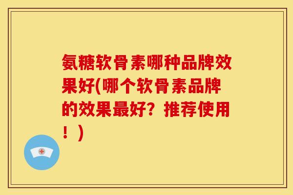 氨糖软骨素哪种品牌效果好(哪个软骨素品牌的效果好?推荐使用!) 氨糖软骨素哪种品牌效果好(哪个软骨素品牌的效果好?推荐使用!)