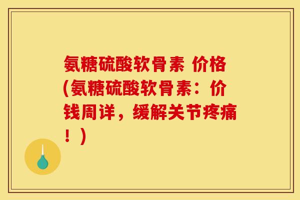 氨糖硫酸软骨素 价格(氨糖硫酸软骨素:价钱周详,缓解关节!) 氨糖硫酸软骨素 价格(氨糖硫酸软骨素:价钱周详,缓解关节!)