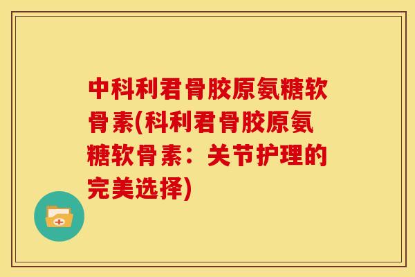 中科利君骨胶原氨糖软骨素(科利君骨胶原氨糖软骨素:关节护理的完美选择) 中科利君骨胶原氨糖软骨素(科利君骨胶原氨糖软骨素:关节护理的完美选择)