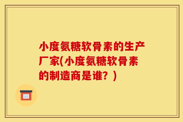 小度氨糖软骨素的生产厂家(小度氨糖软骨素的制造商是谁？)
