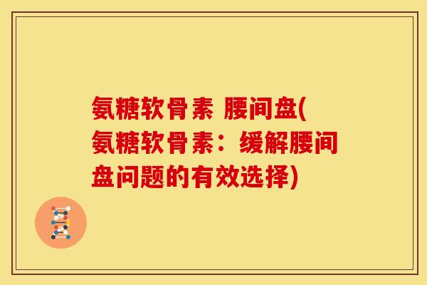 氨糖软骨素 腰间盘(氨糖软骨素：缓解腰间盘问题的有效选择)