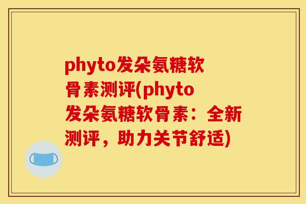 phyto发朵氨糖软骨素测评(phyto发朵氨糖软骨素:全新测评,助力关节舒适) phyto发朵氨糖软骨素测评(phyto发朵氨糖软骨素:全新测评,助力关节舒适)