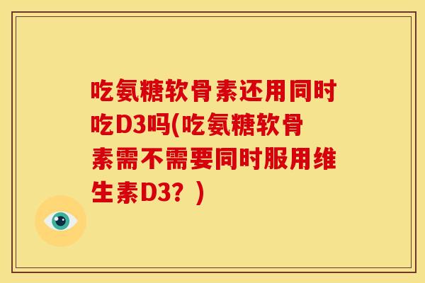 吃氨糖软骨素还用同时吃D3吗(吃氨糖软骨素需不需要同时服用维生素D3？)