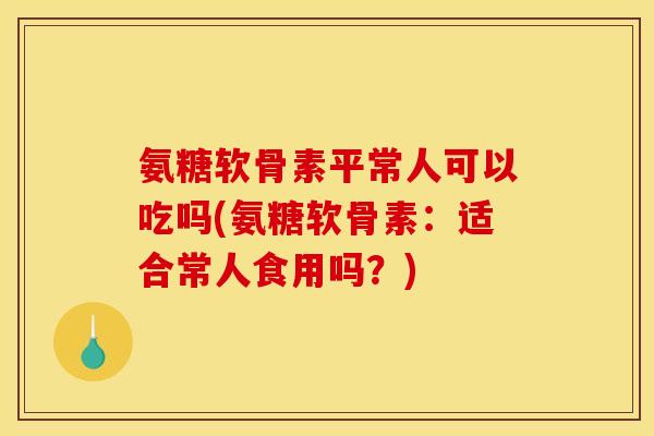 氨糖软骨素平常人可以吃吗(氨糖软骨素：适合常人食用吗？)