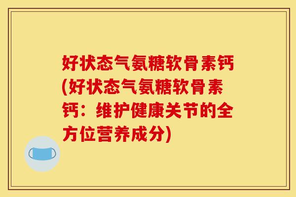 好状态气氨糖软骨素钙(好状态气氨糖软骨素钙：维护健康关节的全方位营养成分)