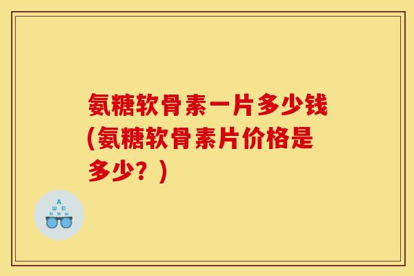 氨糖软骨素一片多少钱(氨糖软骨素片价格是多少？)