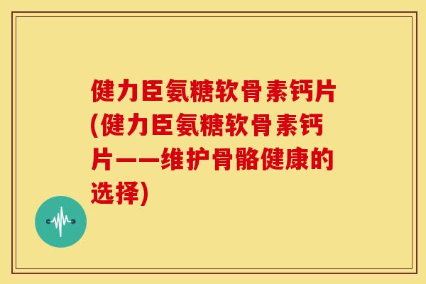健力臣氨糖软骨素钙片(健力臣氨糖软骨素钙片——维护骨骼健康的选择) 健力臣氨糖软骨素钙片(健力臣氨糖软骨素钙片——维护骨骼健康的选择)
