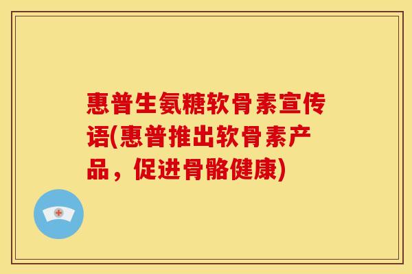 惠普生氨糖软骨素宣传语(惠普推出软骨素产品,促进骨骼健康) 惠普生氨糖软骨素宣传语(惠普推出软骨素产品,促进骨骼健康)