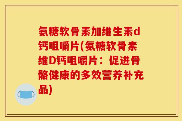 氨糖软骨素加维生素d钙咀嚼片(氨糖软骨素维D钙咀嚼片：促进骨骼健康的多效营养补充品)
