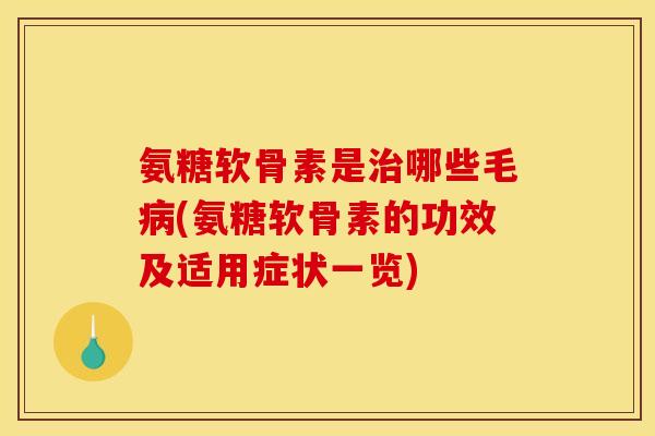 氨糖软骨素是治哪些毛病(氨糖软骨素的功效及适用症状一览)