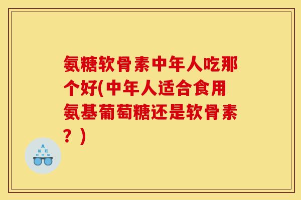 氨糖软骨素中年人吃那个好(中年人适合食用氨基葡萄糖还是软骨素？)