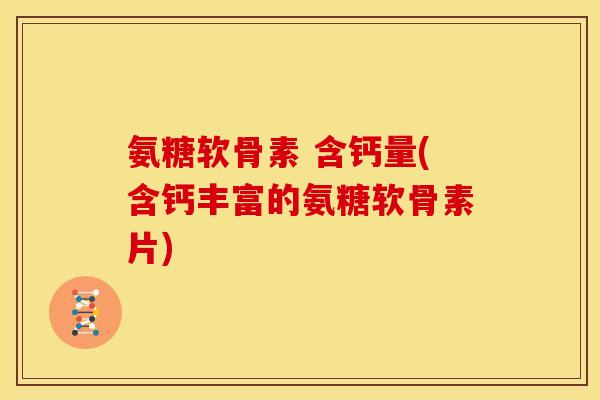 氨糖软骨素 含钙量(含钙丰富的氨糖软骨素片) 氨糖软骨素 含钙量(含钙丰富的氨糖软骨素片)