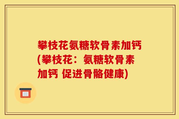 攀枝花氨糖软骨素加钙(攀枝花：氨糖软骨素加钙 促进骨骼健康)