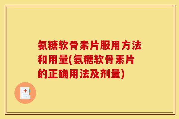 氨糖软骨素片服用方法和用量(氨糖软骨素片的正确用法及剂量) 氨糖软骨素片服用方法和用量(氨糖软骨素片的正确用法及剂量)