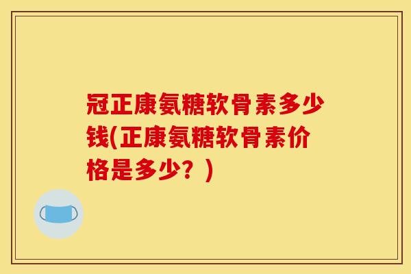 冠正康氨糖软骨素多少钱(正康氨糖软骨素价格是多少？)