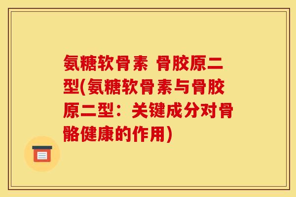 氨糖软骨素 骨胶原二型(氨糖软骨素与骨胶原二型：关键成分对骨骼健康的作用)