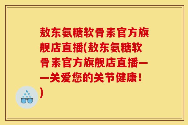 敖东氨糖软骨素官方旗舰店直播(敖东氨糖软骨素官方旗舰店直播——关爱您的关节健康!) 敖东氨糖软骨素官方旗舰店直播(敖东氨糖软骨素官方旗舰店直播——关爱您的关节健康!)
