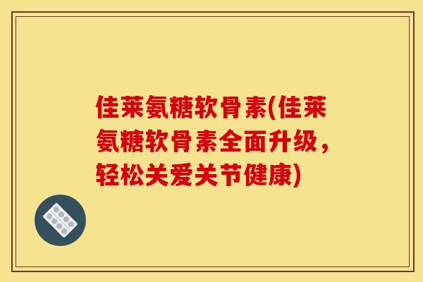 佳莱氨糖软骨素(佳莱氨糖软骨素全面升级，轻松关爱关节健康)