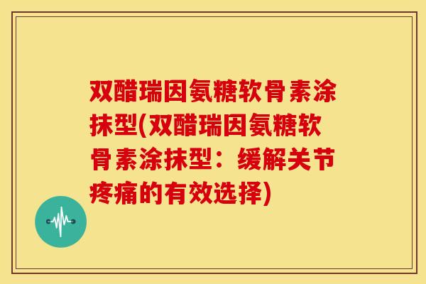 双醋瑞因氨糖软骨素涂抹型(双醋瑞因氨糖软骨素涂抹型：缓解关节疼痛的有效选择)