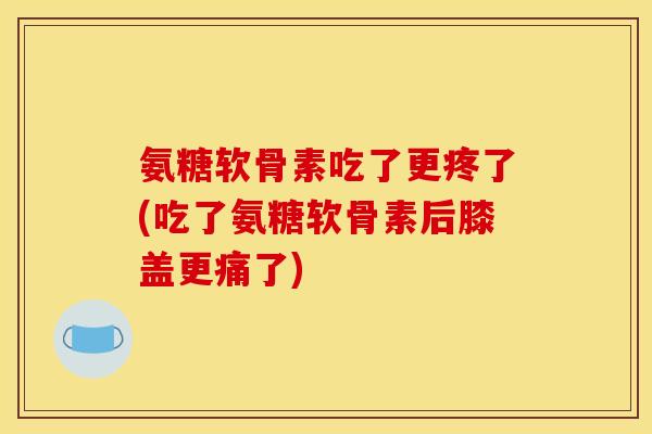 氨糖软骨素吃了更疼了(吃了氨糖软骨素后膝盖更痛了)