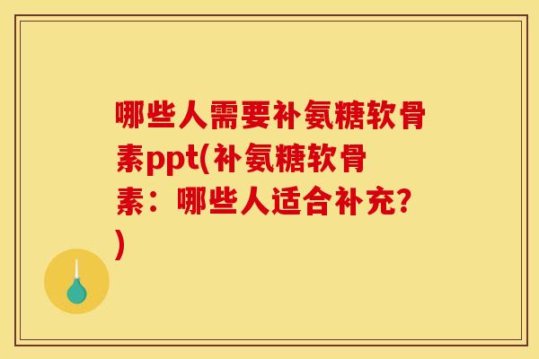 哪些人需要补氨糖软骨素ppt(补氨糖软骨素：哪些人适合补充？)