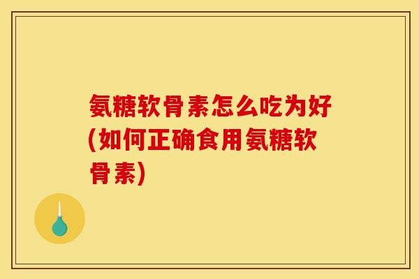氨糖软骨素怎么吃为好(如何正确食用氨糖软骨素)