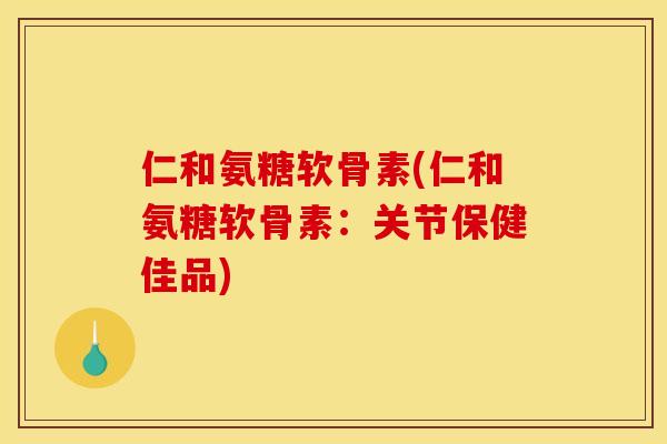 仁和氨糖软骨素(仁和氨糖软骨素：关节保健佳品)