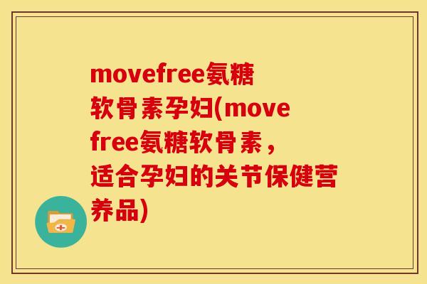 movefree氨糖软骨素孕妇(movefree氨糖软骨素，适合孕妇的关节保健营养品)