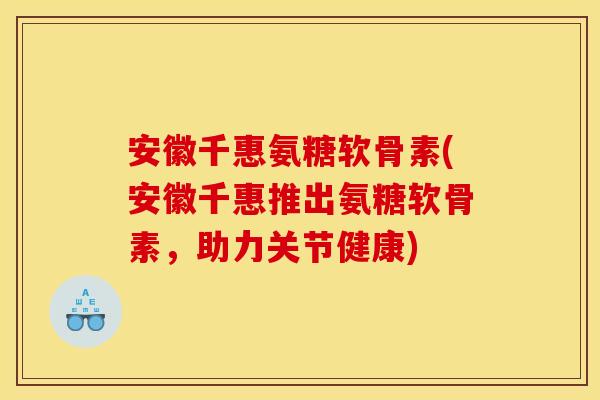 安徽千惠氨糖软骨素(安徽千惠推出氨糖软骨素，助力关节健康)