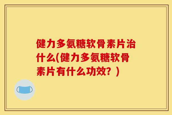 健力多氨糖软骨素片治什么(健力多氨糖软骨素片有什么功效？)