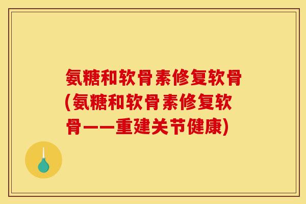 氨糖和软骨素修复软骨(氨糖和软骨素修复软骨——重建关节健康)