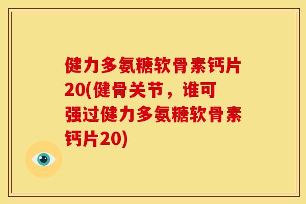 健力多氨糖软骨素钙片20(健骨关节，谁可强过健力多氨糖软骨素钙片20)