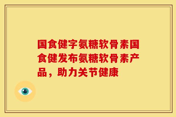 国食健字氨糖软骨素国食健发布氨糖软骨素产品，助力关节健康