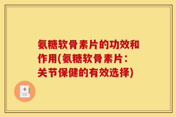 氨糖软骨素片的功效和作用(氨糖软骨素片：关节保健的有效选择)