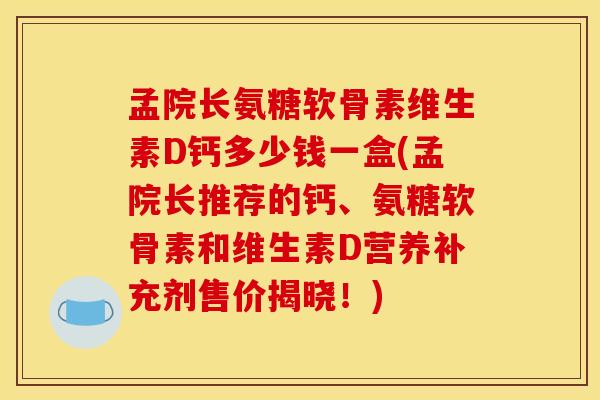 孟院长氨糖软骨素维生素D钙多少钱一盒(孟院长推荐的钙、氨糖软骨素和维生素D营养补充剂售价揭晓！)