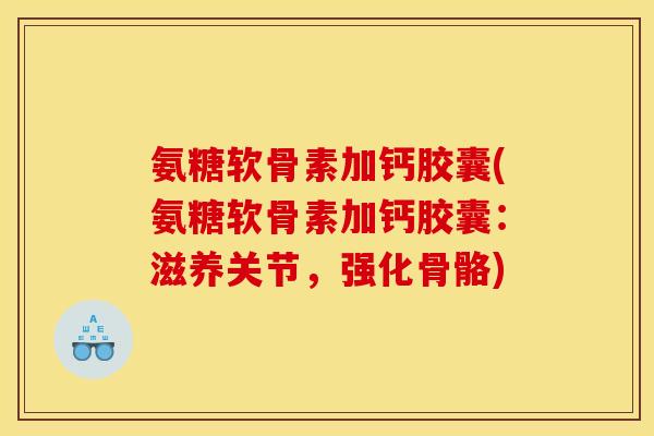 氨糖软骨素加钙胶囊(氨糖软骨素加钙胶囊：滋养关节，强化骨骼)