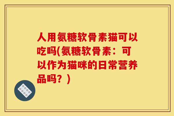 人用氨糖软骨素猫可以吃吗(氨糖软骨素:可以作为猫咪的日常营养品吗?) 人用氨糖软骨素猫可以吃吗(氨糖软骨素:可以作为猫咪的日常营养品吗?)