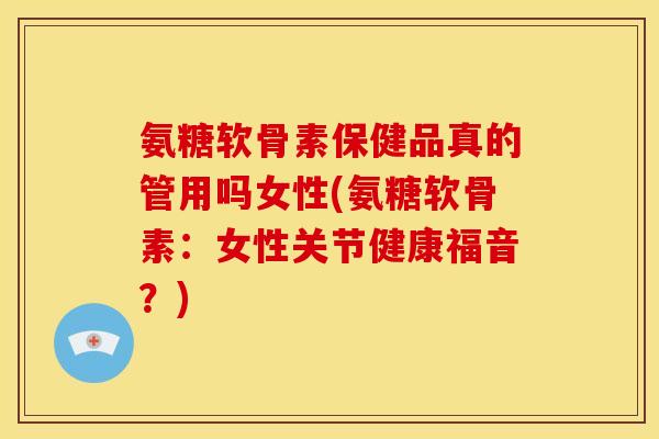 氨糖软骨素保健品真的管用吗女性(氨糖软骨素：女性关节健康福音？)