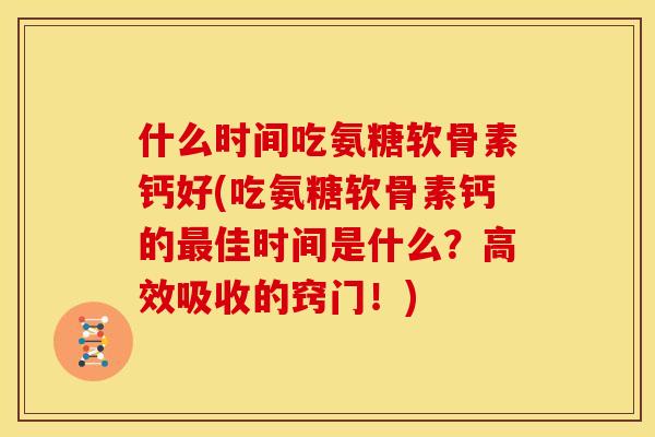 什么时间吃氨糖软骨素钙好(吃氨糖软骨素钙的佳时间是什么?高效吸收的窍门!) 什么时间吃氨糖软骨素钙好(吃氨糖软骨素钙的佳时间是什么?高效吸收的窍门!)