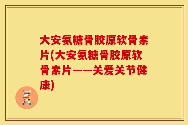 大安氨糖骨胶原软骨素片(大安氨糖骨胶原软骨素片——关爱关节健康)