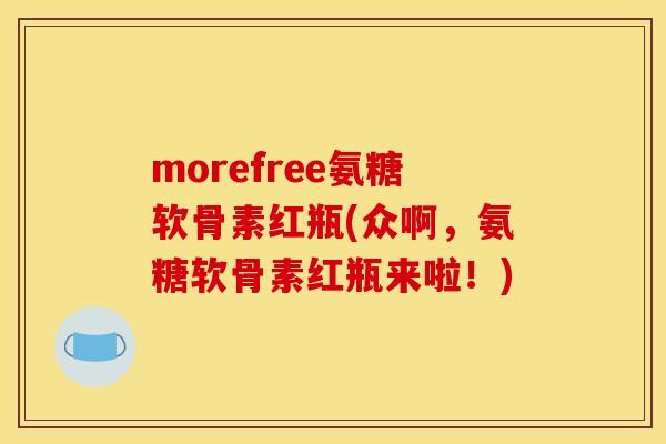 morefree氨糖软骨素红瓶(众啊，氨糖软骨素红瓶来啦！)