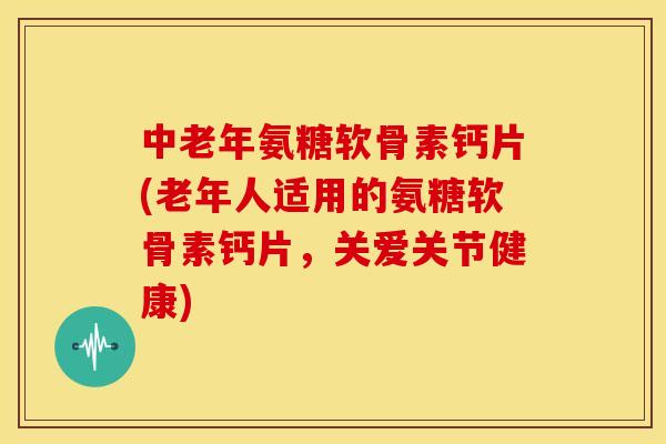 中老年氨糖软骨素钙片(老年人适用的氨糖软骨素钙片,关爱关节健康) 中老年氨糖软骨素钙片(老年人适用的氨糖软骨素钙片,关爱关节健康)