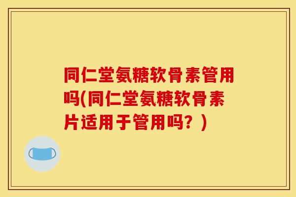 同仁堂氨糖软骨素管用吗(同仁堂氨糖软骨素片适用于管用吗？)