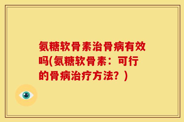 氨糖软骨素治骨病有效吗(氨糖软骨素：可行的骨病治疗方法？)