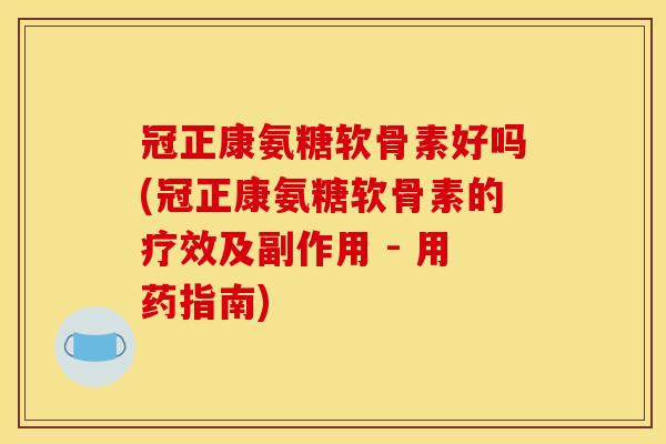 冠正康氨糖软骨素好吗(冠正康氨糖软骨素的疗效及副作用 - 用药指南)