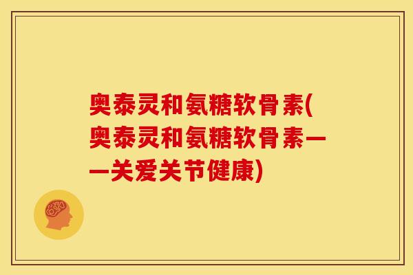 奥泰灵和氨糖软骨素(奥泰灵和氨糖软骨素——关爱关节健康)