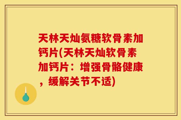 天林天灿氨糖软骨素加钙片(天林天灿软骨素加钙片：增强骨骼健康，缓解关节不适)